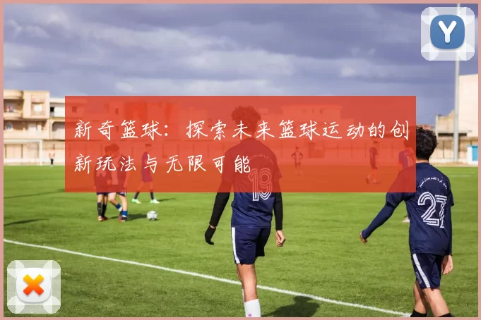 新奇篮球：探索未来篮球运动的创新玩法与无限可能