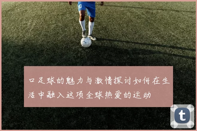 口足球的魅力与激情探讨如何在生活中融入这项全球热爱的运动