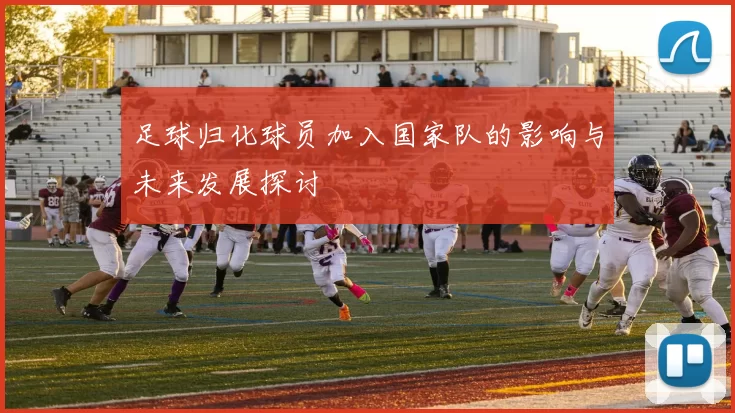 足球归化球员加入国家队的影响与未来发展探讨