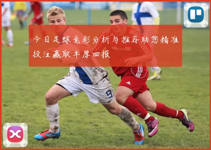 今日足球竞彩分析与推荐助您精准投注赢取丰厚回报