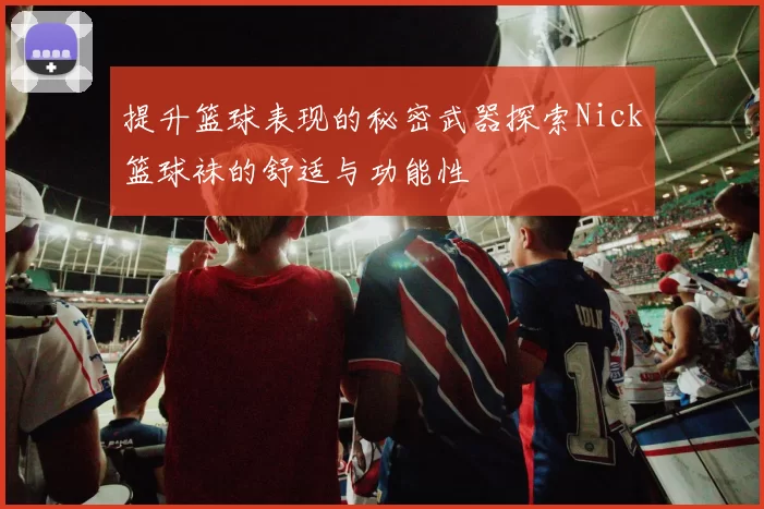 提升篮球表现的秘密武器探索Nick篮球袜的舒适与功能性