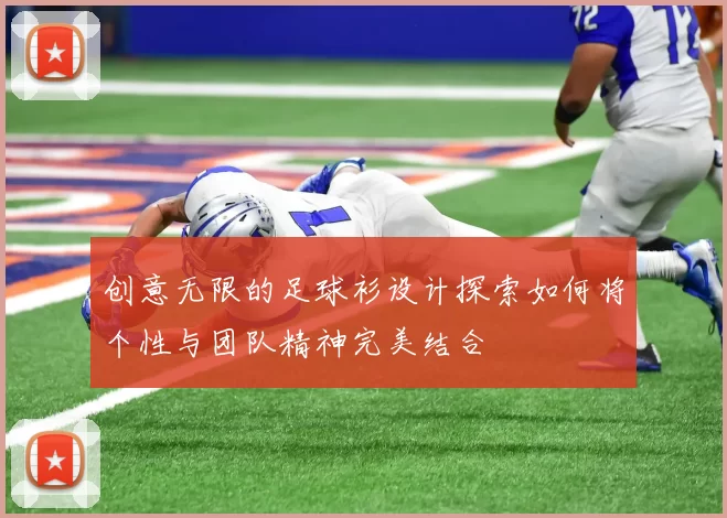 创意无限的足球衫设计探索如何将个性与团队精神完美结合