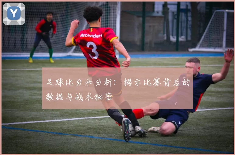 足球比分和分析：揭示比赛背后的数据与战术秘密